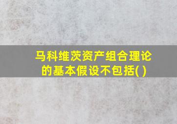 马科维茨资产组合理论的基本假设不包括( )